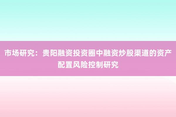 市场研究：贵阳融资投资圈中融资炒股渠道的资产配置风险控制研究
