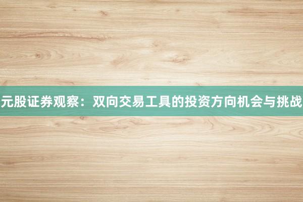 元股证券观察：双向交易工具的投资方向机会与挑战