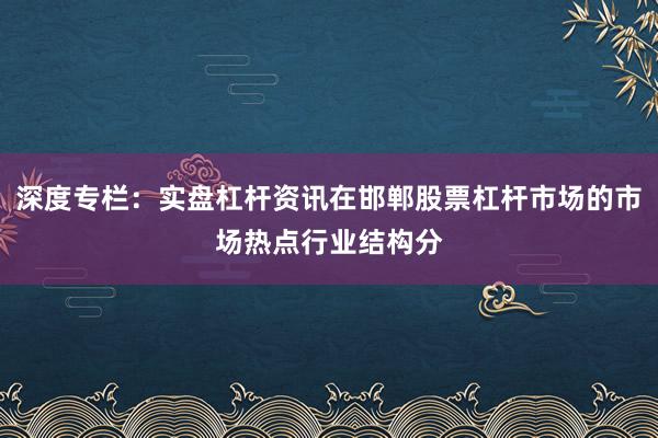深度专栏：实盘杠杆资讯在邯郸股票杠杆市场的市场热点行业结构分