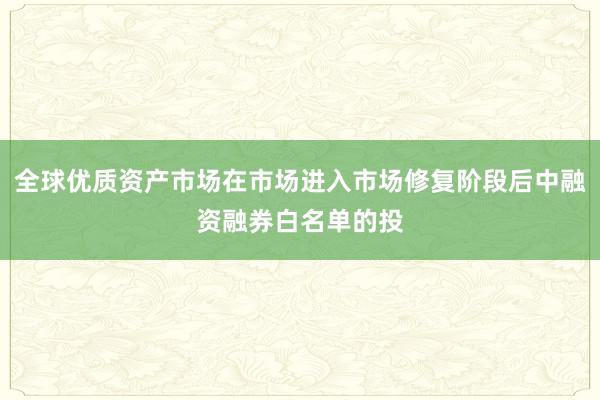 全球优质资产市场在市场进入市场修复阶段后中融资融券白名单的投