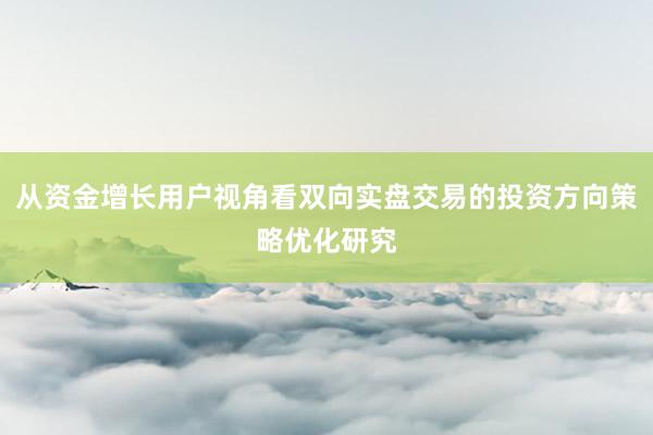 从资金增长用户视角看双向实盘交易的投资方向策略优化研究