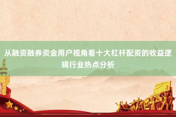 从融资融券资金用户视角看十大杠杆配资的收益逻辑行业热点分析