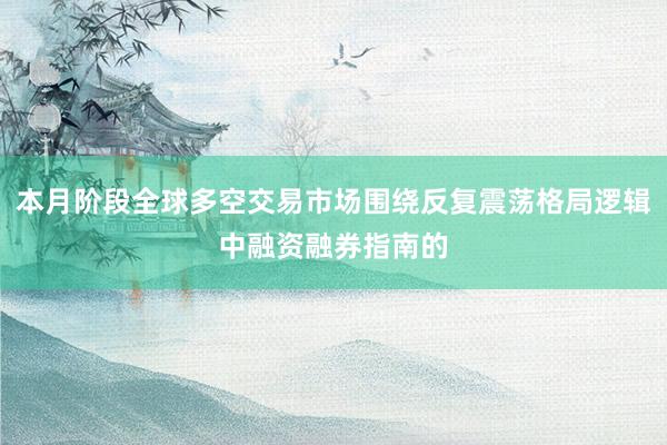 本月阶段全球多空交易市场围绕反复震荡格局逻辑中融资融券指南的