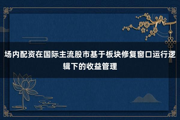 场内配资在国际主流股市基于板块修复窗口运行逻辑下的收益管理