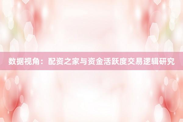数据视角：配资之家与资金活跃度交易逻辑研究