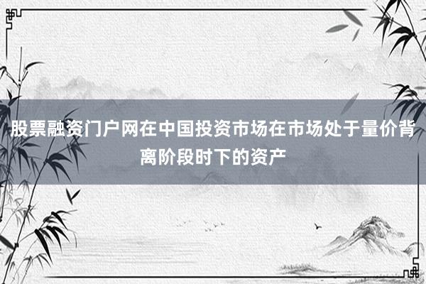 股票融资门户网在中国投资市场在市场处于量价背离阶段时下的资产