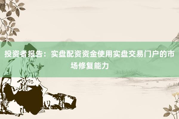 投资者报告：实盘配资资金使用实盘交易门户的市场修复能力