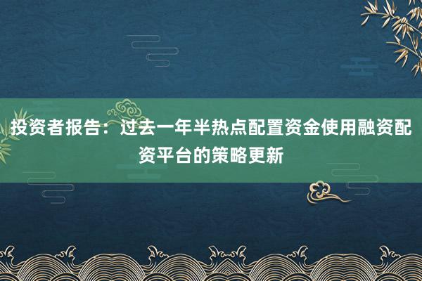 投资者报告：过去一年半热点配置资金使用融资配资平台的策略更新