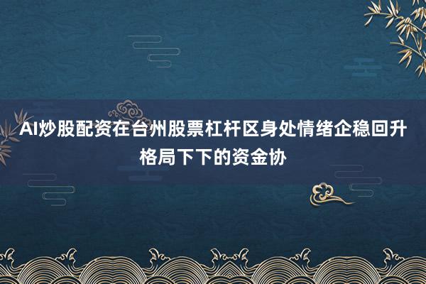 AI炒股配资在台州股票杠杆区身处情绪企稳回升格局下下的资金协