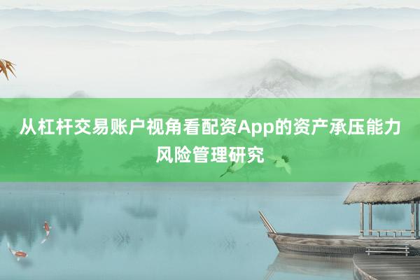 从杠杆交易账户视角看配资App的资产承压能力风险管理研究