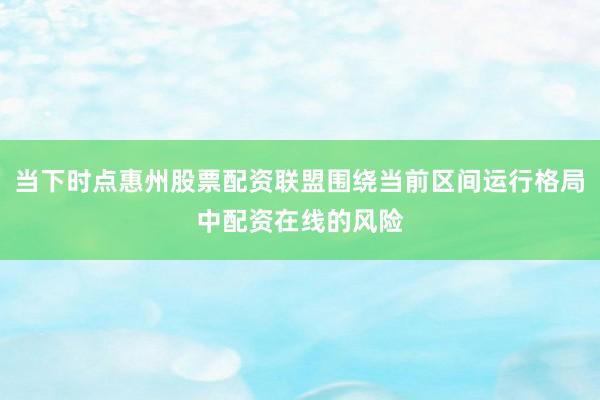 当下时点惠州股票配资联盟围绕当前区间运行格局中配资在线的风险