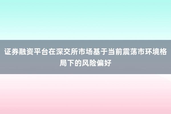 证券融资平台在深交所市场基于当前震荡市环境格局下的风险偏好