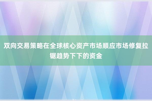 双向交易策略在全球核心资产市场顺应市场修复拉锯趋势下下的资金
