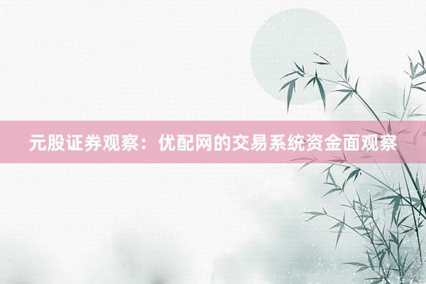 元股证券观察：优配网的交易系统资金面观察