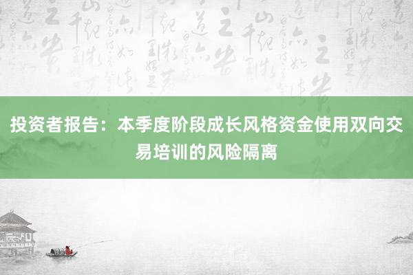 投资者报告：本季度阶段成长风格资金使用双向交易培训的风险隔离