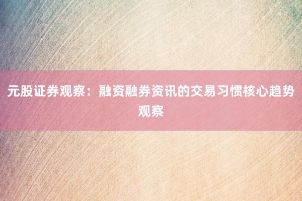 元股证券观察：融资融券资讯的交易习惯核心趋势观察