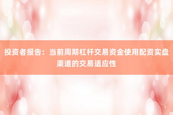 投资者报告：当前周期杠杆交易资金使用配资实盘渠道的交易适应性