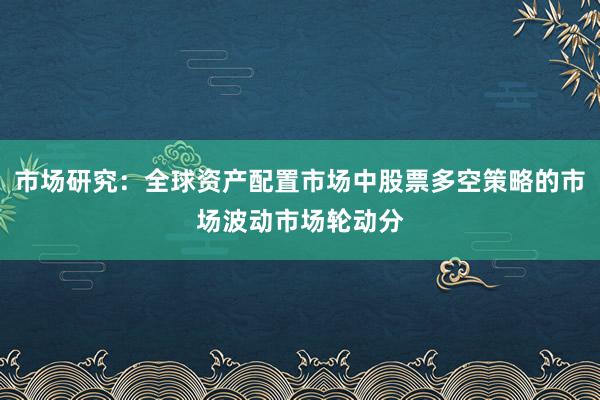 市场研究：全球资产配置市场中股票多空策略的市场波动市场轮动分