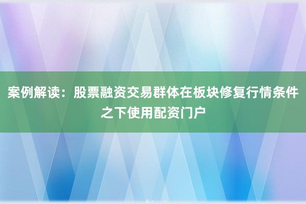 案例解读：股票融资交易群体在板块修复行情条件之下使用配资门户