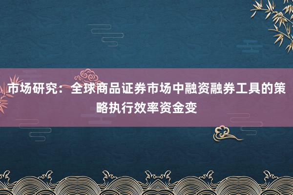 市场研究：全球商品证券市场中融资融券工具的策略执行效率资金变