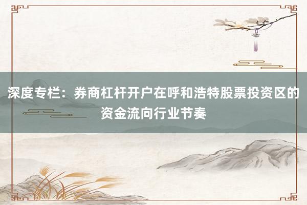 深度专栏：券商杠杆开户在呼和浩特股票投资区的资金流向行业节奏
