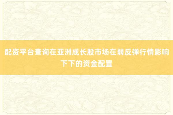 配资平台查询在亚洲成长股市场在弱反弹行情影响下下的资金配置