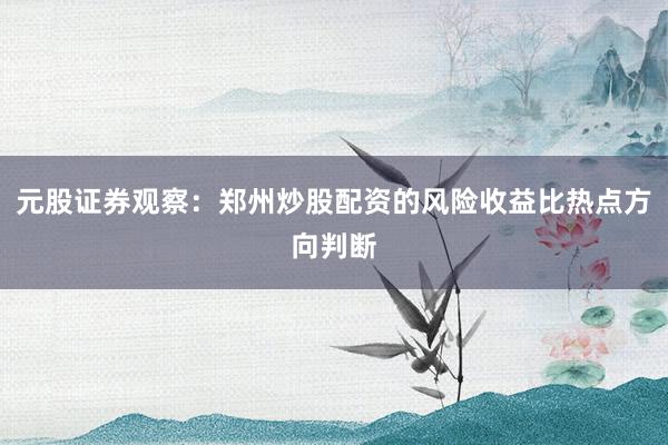 元股证券观察：郑州炒股配资的风险收益比热点方向判断