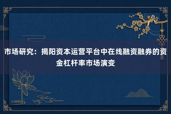 市场研究：揭阳资本运营平台中在线融资融券的资金杠杆率市场演变