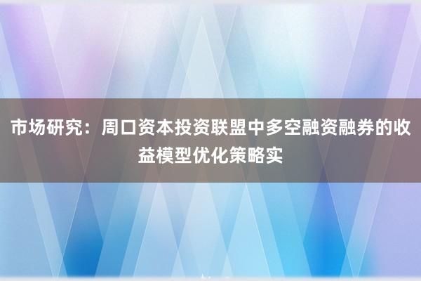 市场研究：周口资本投资联盟中多空融资融券的收益模型优化策略实