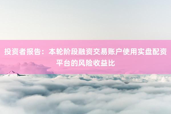 投资者报告:本轮阶段融资交易账户使用实盘配资平台的风险收益比