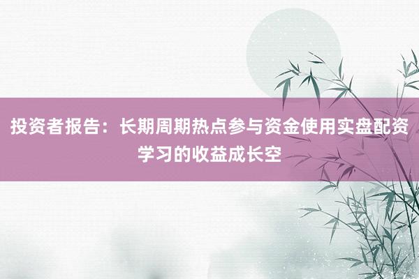 投资者报告：长期周期热点参与资金使用实盘配资学习的收益成长空