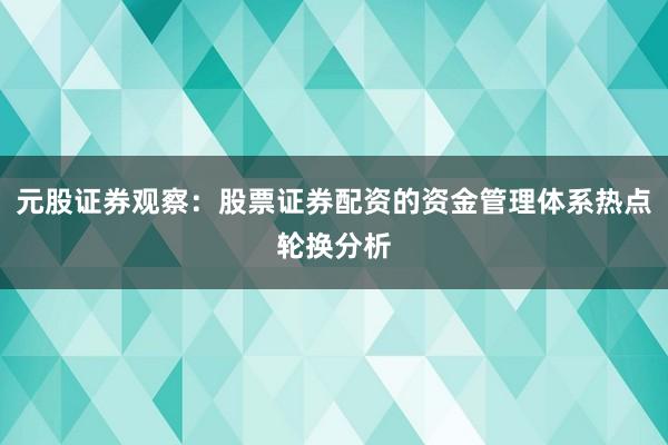 元股证券观察：股票证券配资的资金管理体系热点轮换分析