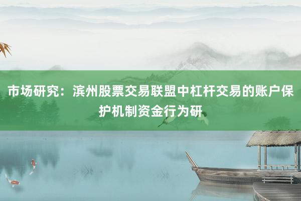 市场研究：滨州股票交易联盟中杠杆交易的账户保护机制资金行为研