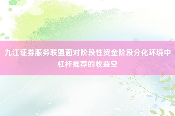 九江证券服务联盟面对阶段性资金阶段分化环境中杠杆推荐的收益空