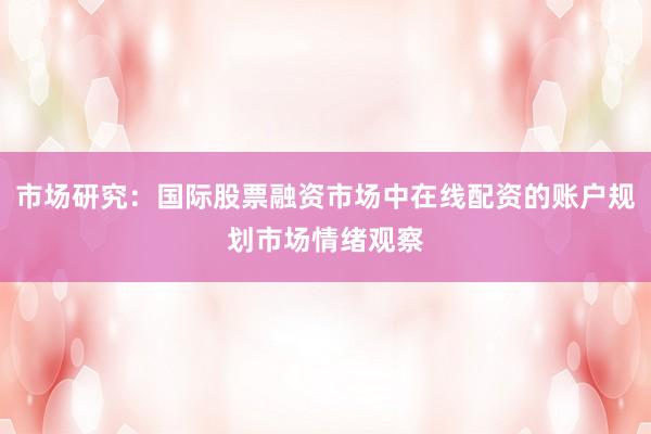 市场研究：国际股票融资市场中在线配资的账户规划市场情绪观察