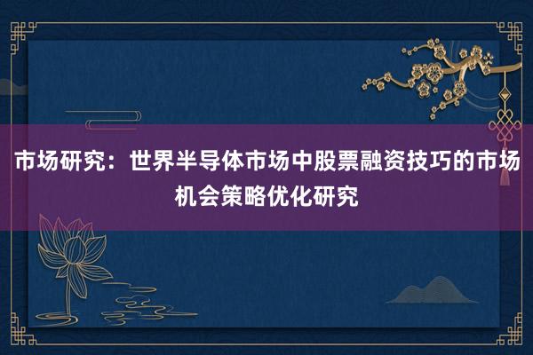 市场研究：世界半导体市场中股票融资技巧的市场机会策略优化研究