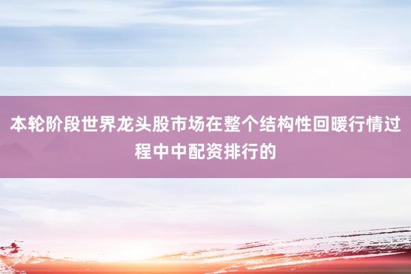 本轮阶段世界龙头股市场在整个结构性回暖行情过程中中配资排行的