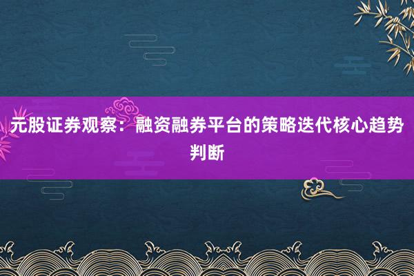 元股证券观察：融资融券平台的策略迭代核心趋势判断