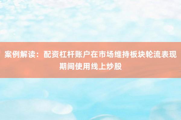 案例解读：配资杠杆账户在市场维持板块轮流表现期间使用线上炒股