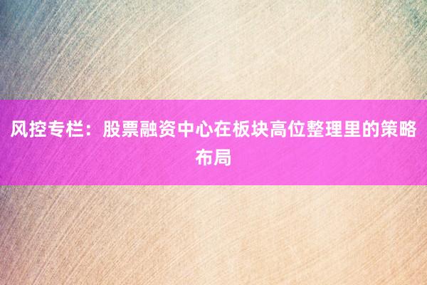 风控专栏：股票融资中心在板块高位整理里的策略布局