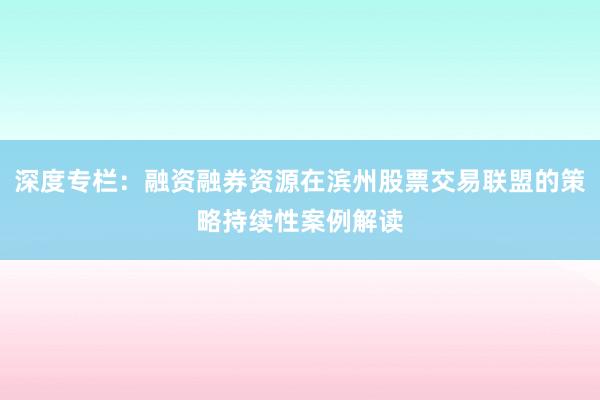 深度专栏：融资融券资源在滨州股票交易联盟的策略持续性案例解读