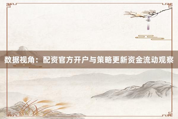 数据视角：配资官方开户与策略更新资金流动观察