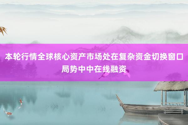 本轮行情全球核心资产市场处在复杂资金切换窗口局势中中在线融资