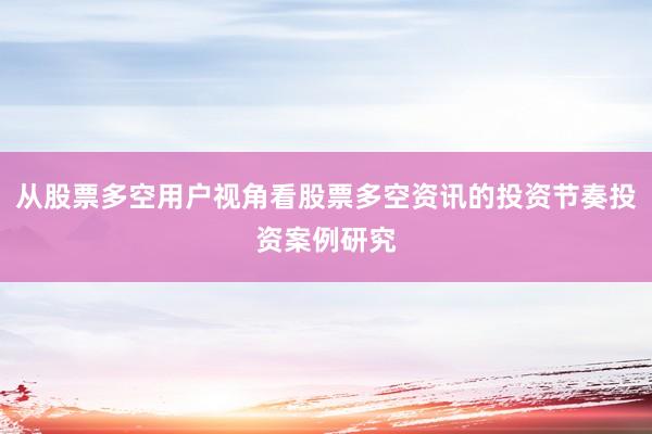 从股票多空用户视角看股票多空资讯的投资节奏投资案例研究