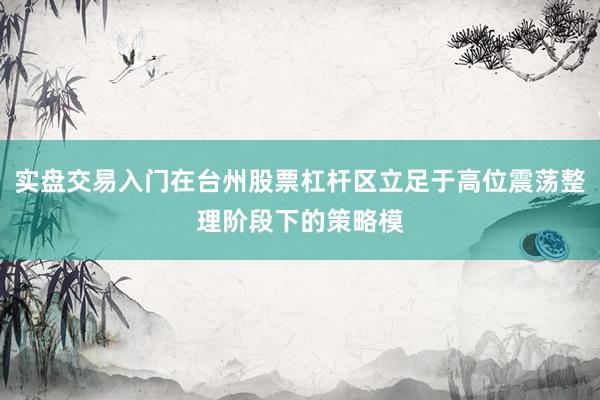 实盘交易入门在台州股票杠杆区立足于高位震荡整理阶段下的策略模