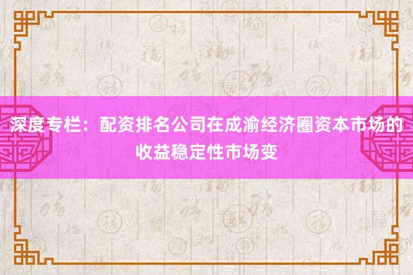 深度专栏：配资排名公司在成渝经济圈资本市场的收益稳定性市场变