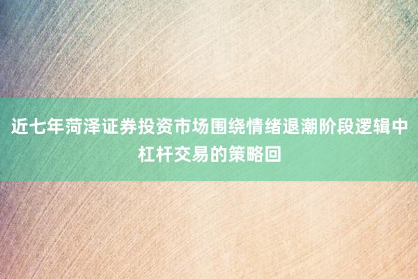 近七年菏泽证券投资市场围绕情绪退潮阶段逻辑中杠杆交易的策略回