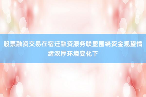 股票融资交易在宿迁融资服务联盟围绕资金观望情绪浓厚环境变化下