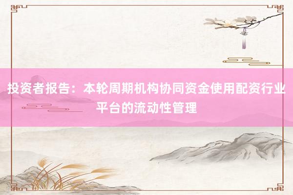 投资者报告：本轮周期机构协同资金使用配资行业平台的流动性管理