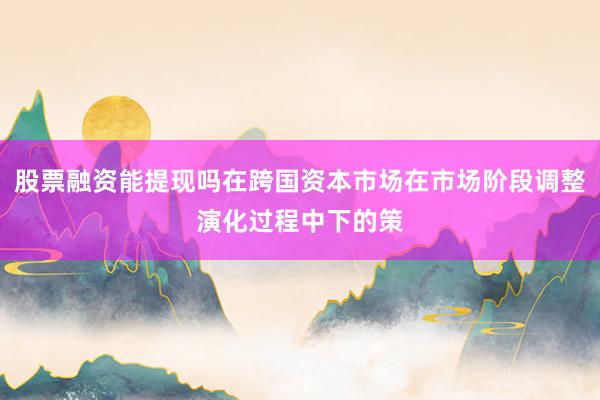 股票融资能提现吗在跨国资本市场在市场阶段调整演化过程中下的策